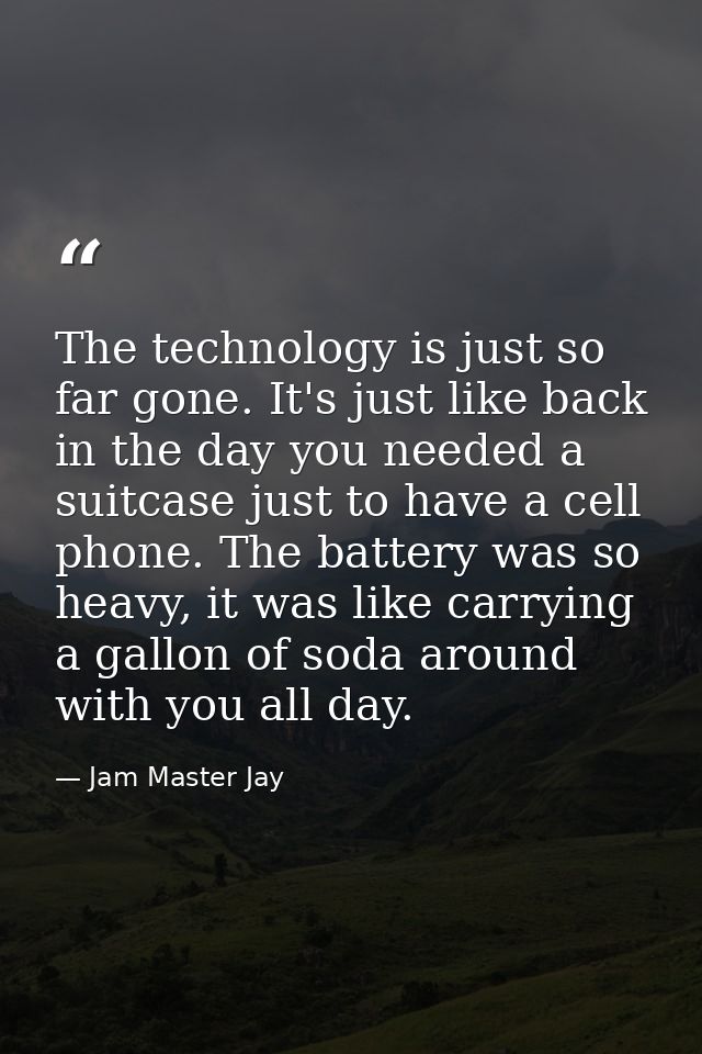 The technology is just so far gone. It's just like back in the day you needed a suitcase just to have a cell phone. The  — Jam Master Jay