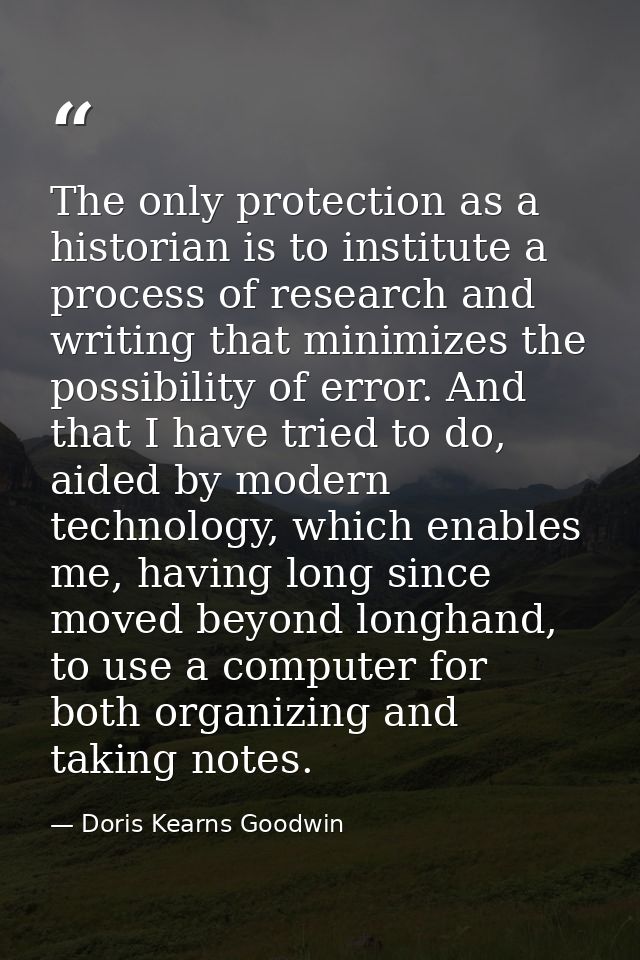 The only protection as a historian is to institute a process of research and writing that minimizes the possibility of e — Doris Kearns Goodwin