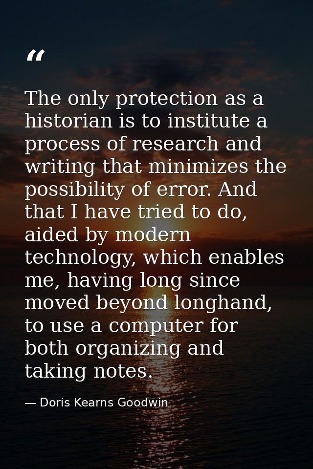 The only protection as a historian is to institute a process of research and writing that minimizes the possibility of e — Doris Kearns Goodwin