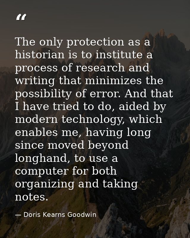 The only protection as a historian is to institute a process of research and writing that minimizes the possibility of e — Doris Kearns Goodwin