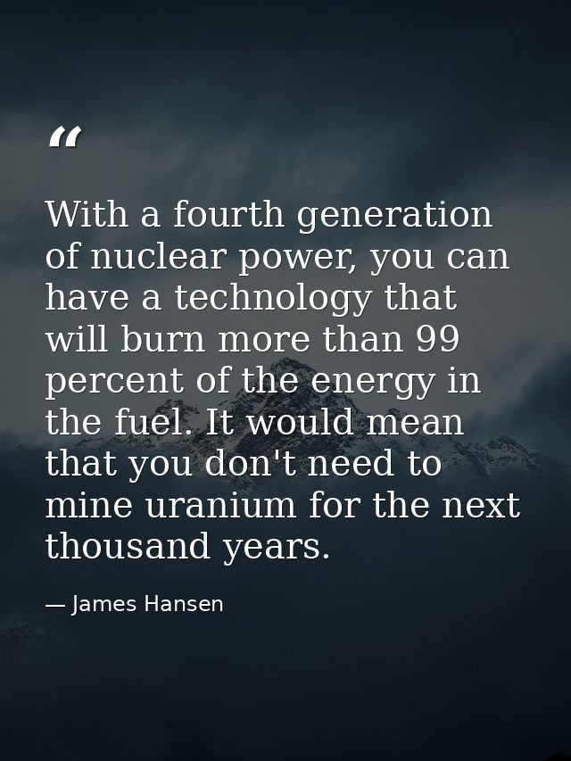 With a fourth generation of nuclear power, you can have a technology that will burn more than 99 percent of the energy i — James Hansen