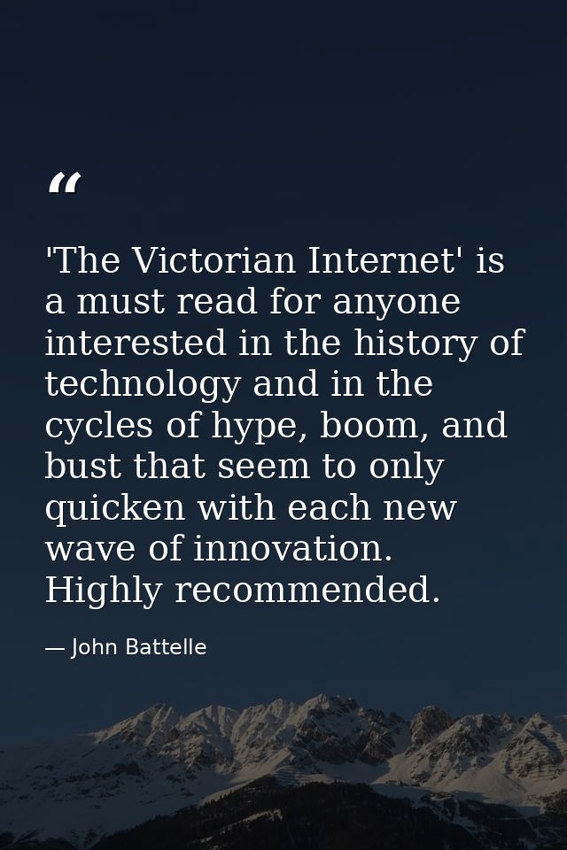 'The Victorian Internet' is a must read for anyone interested in the history of technology and in the cycles of hype, bo — John Battelle