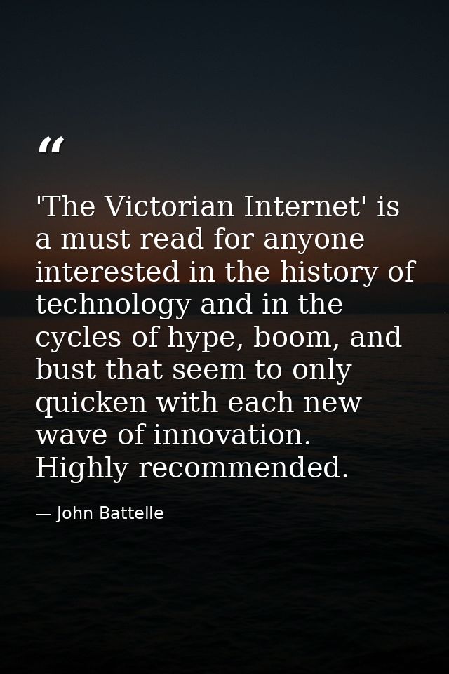'The Victorian Internet' is a must read for anyone interested in the history of technology and in the cycles of hype, bo — John Battelle