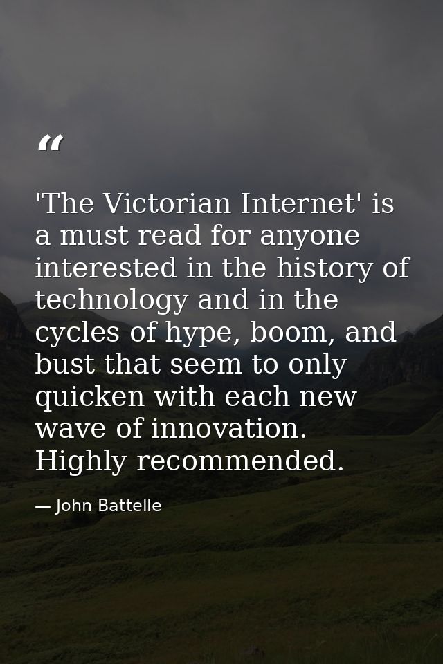 'The Victorian Internet' is a must read for anyone interested in the history of technology and in the cycles of hype, bo — John Battelle