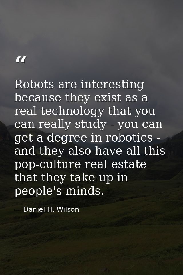 Robots are interesting because they exist as a real technology that you can really study - you can get a degree in robot — Daniel H. Wilson