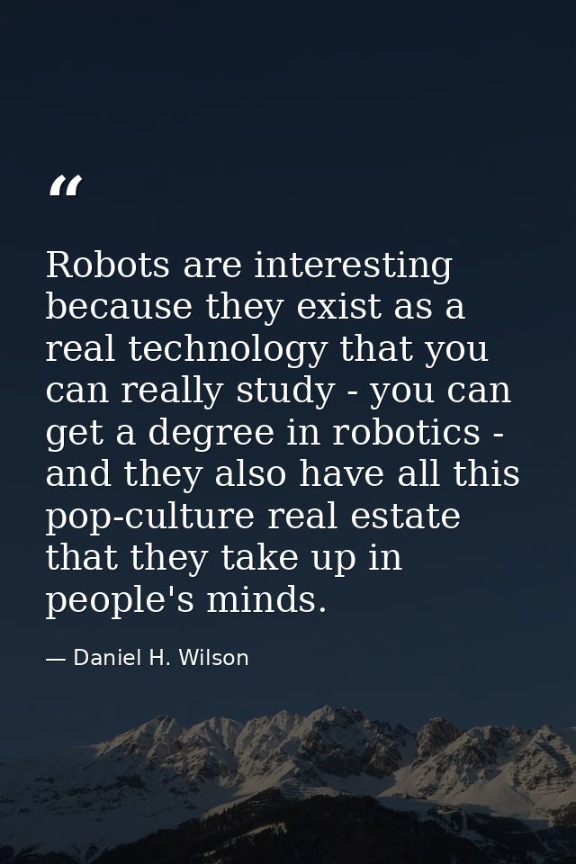 Robots are interesting because they exist as a real technology that you can really study - you can get a degree in robot — Daniel H. Wilson