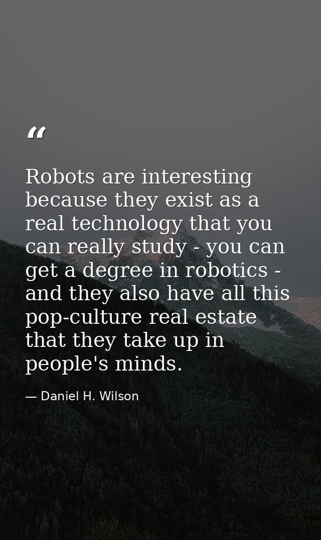 Robots are interesting because they exist as a real technology that you can really study - you can get a degree in robot — Daniel H. Wilson