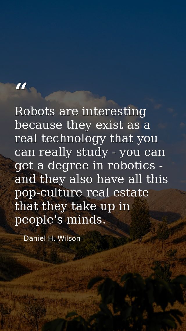Robots are interesting because they exist as a real technology that you can really study - you can get a degree in robot — Daniel H. Wilson