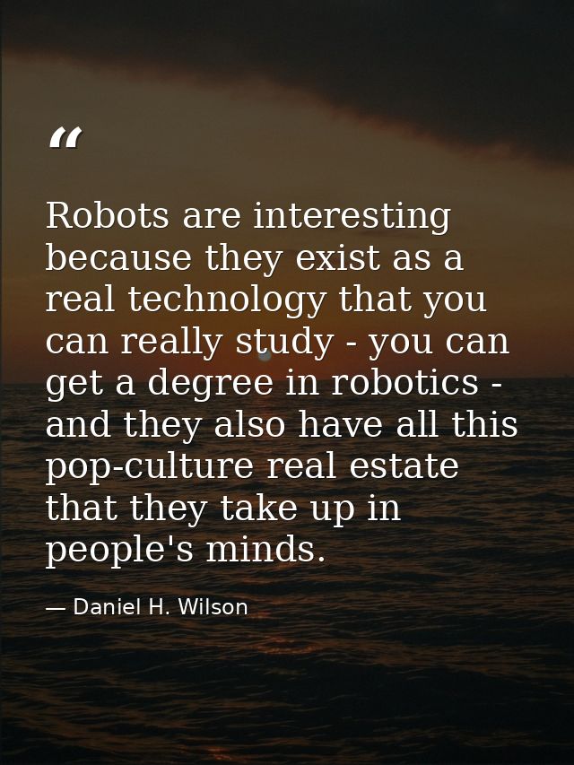 Robots are interesting because they exist as a real technology that you can really study - you can get a degree in robot — Daniel H. Wilson