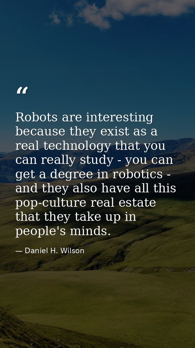Robots are interesting because they exist as a real technology that you can really study - you can get a degree in robot — Daniel H. Wilson