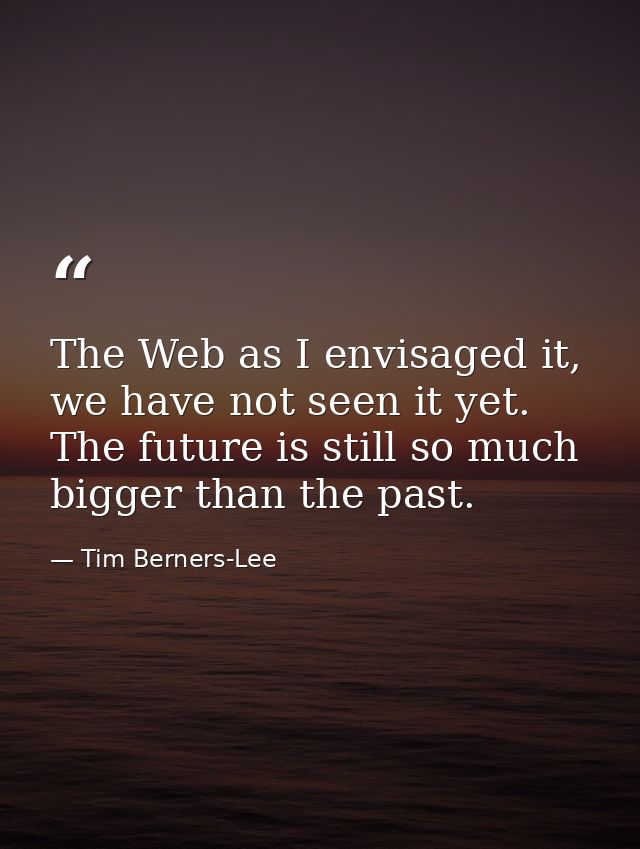 The Web as I envisaged it, we have not seen it yet. The future is still so much bigger than the past. — Tim Berners-Lee