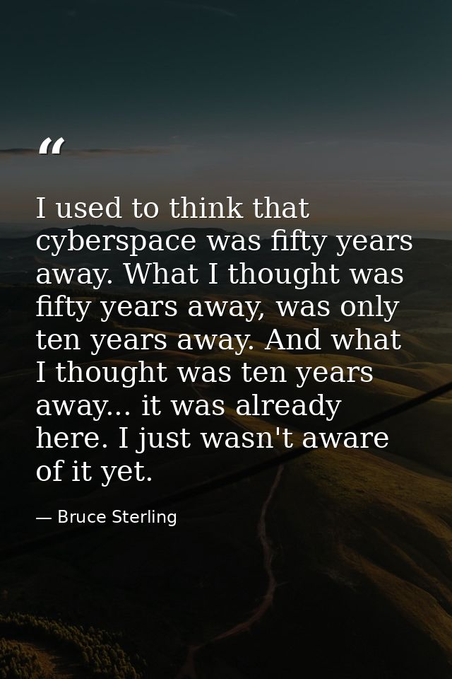 I used to think that cyberspace was fifty years away. What I thought was fifty years away, was only ten years away. And  — Bruce Sterling