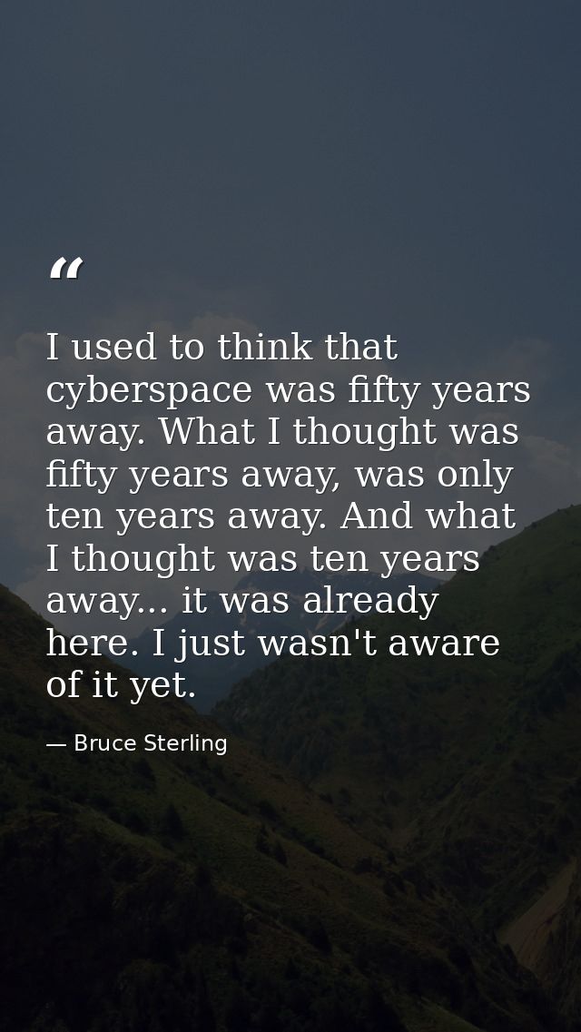 I used to think that cyberspace was fifty years away. What I thought was fifty years away, was only ten years away. And  — Bruce Sterling