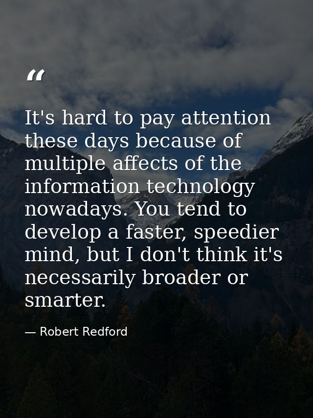 It's hard to pay attention these days because of multiple affects of the information technology nowadays. You tend to de — Robert Redford