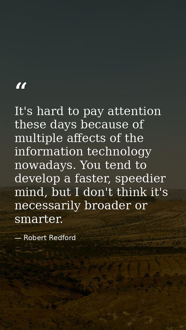 It's hard to pay attention these days because of multiple affects of the information technology nowadays. You tend to de — Robert Redford