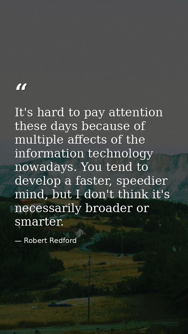 It's hard to pay attention these days because of multiple affects of the information technology nowadays. You tend to de — Robert Redford