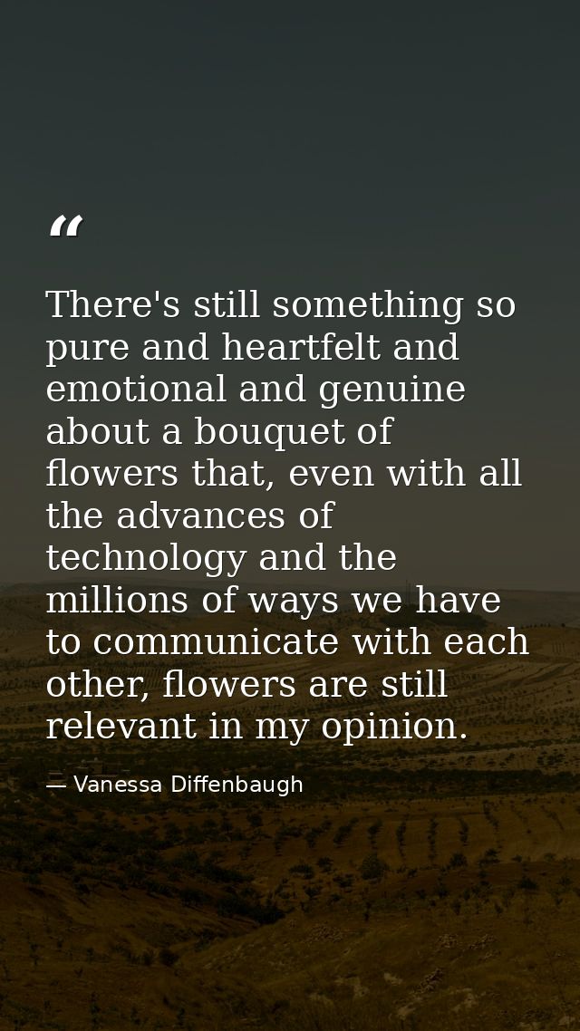 There's still something so pure and heartfelt and emotional and genuine about a bouquet of flowers that, even with all t — Vanessa Diffenbaugh