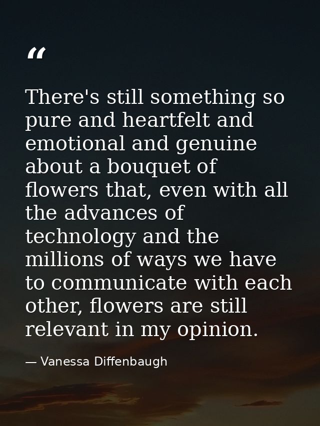 There's still something so pure and heartfelt and emotional and genuine about a bouquet of flowers that, even with all t — Vanessa Diffenbaugh