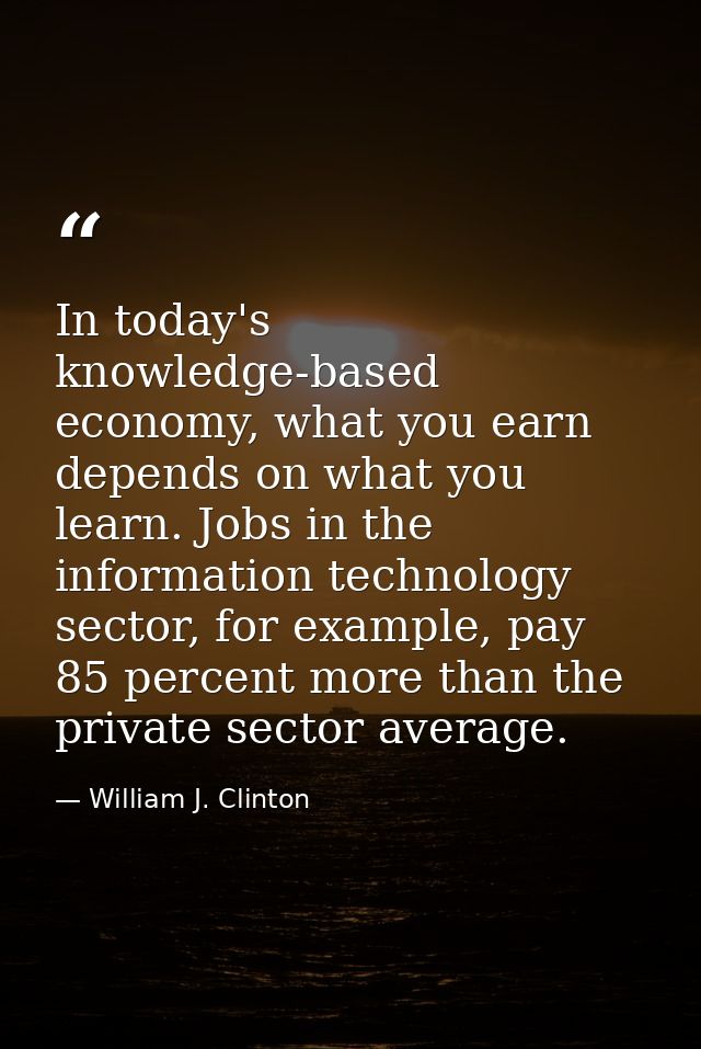 In today's knowledge-based economy, what you earn depends on what you learn. Jobs in the information technology sector,  — William J. Clinton