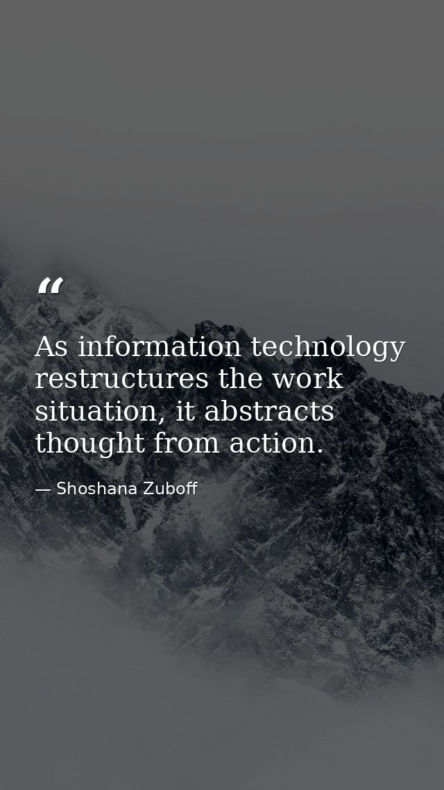 As information technology restructures the work situation, it abstracts thought from action. — Shoshana Zuboff