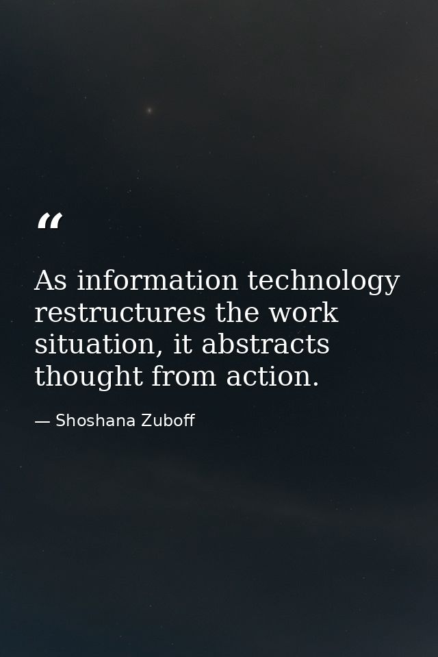 As information technology restructures the work situation, it abstracts thought from action. — Shoshana Zuboff