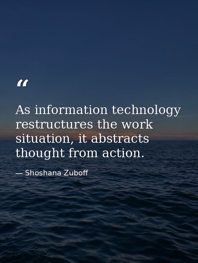 As information technology restructures the work situation, it abstracts thought from action. — Shoshana Zuboff