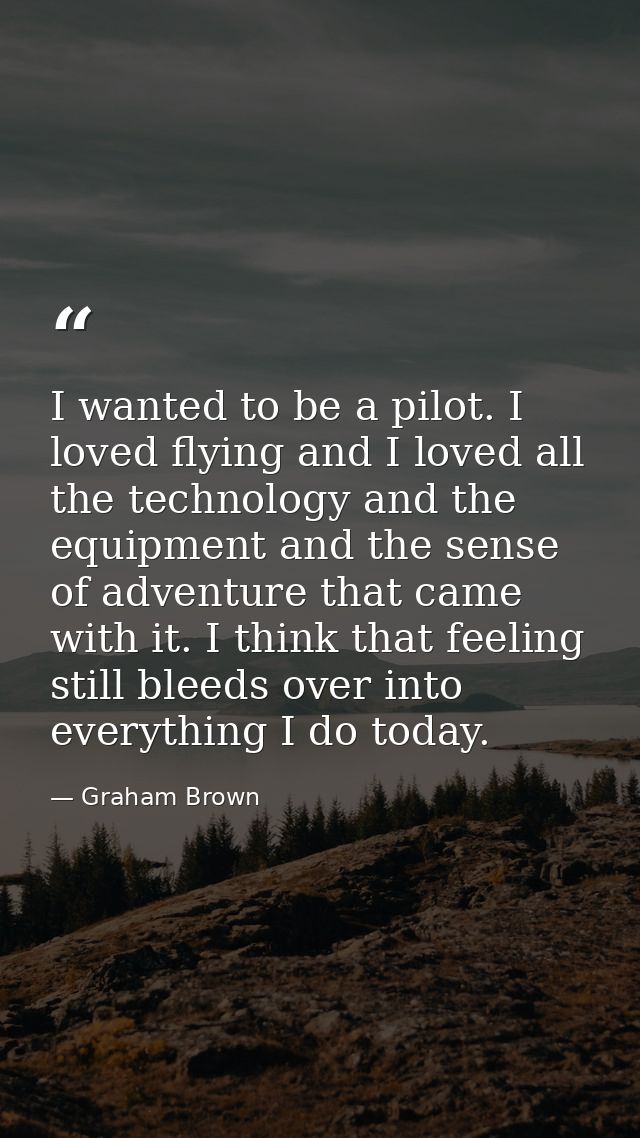 I wanted to be a pilot. I loved flying and I loved all the technology and the equipment and the sense of adventure that  — Graham Brown