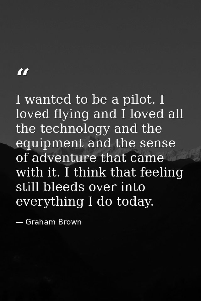 I wanted to be a pilot. I loved flying and I loved all the technology and the equipment and the sense of adventure that  — Graham Brown
