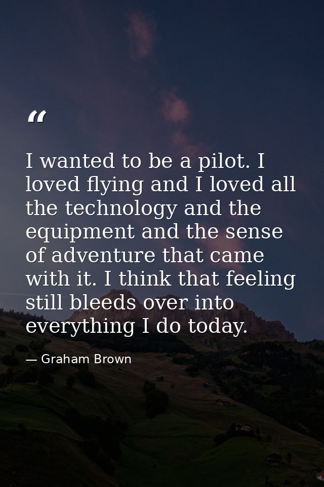 I wanted to be a pilot. I loved flying and I loved all the technology and the equipment and the sense of adventure that  — Graham Brown