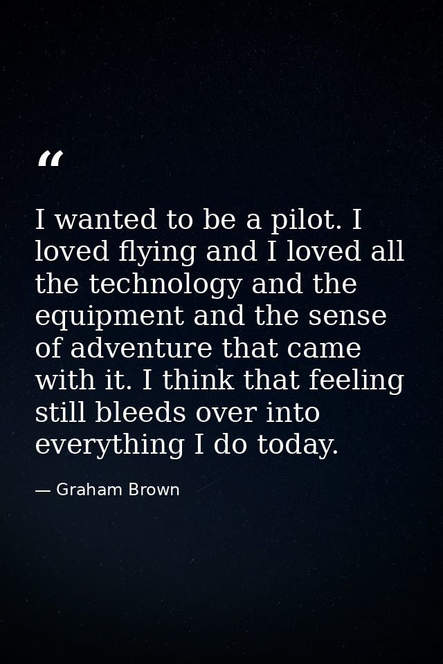 I wanted to be a pilot. I loved flying and I loved all the technology and the equipment and the sense of adventure that  — Graham Brown