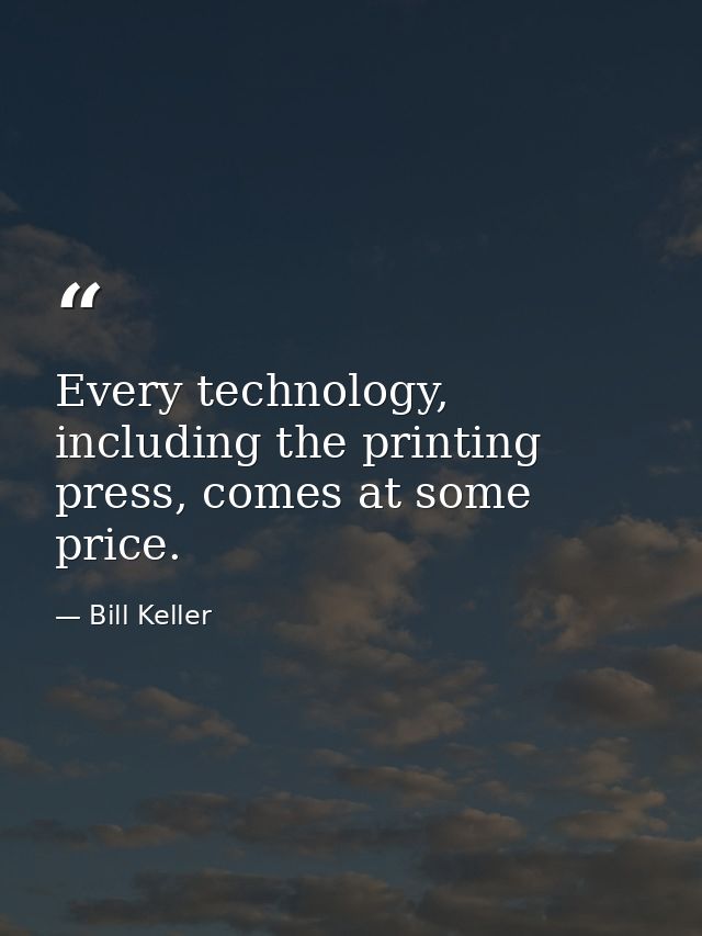 Every technology, including the printing press, comes at some price. — Bill Keller