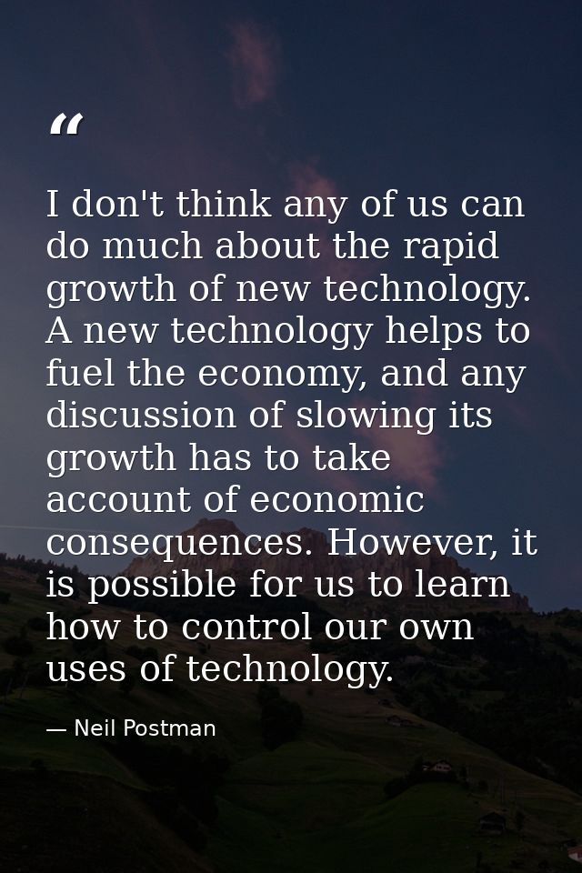 I don't think any of us can do much about the rapid growth of new technology. A new technology helps to fuel the economy — Neil Postman