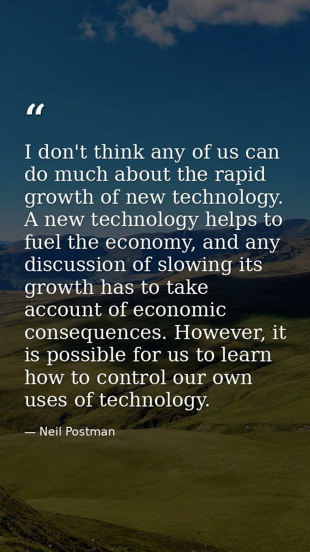 I don't think any of us can do much about the rapid growth of new technology. A new technology helps to fuel the economy — Neil Postman