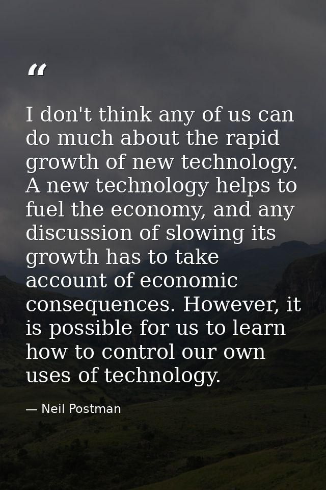 I don't think any of us can do much about the rapid growth of new technology. A new technology helps to fuel the economy — Neil Postman