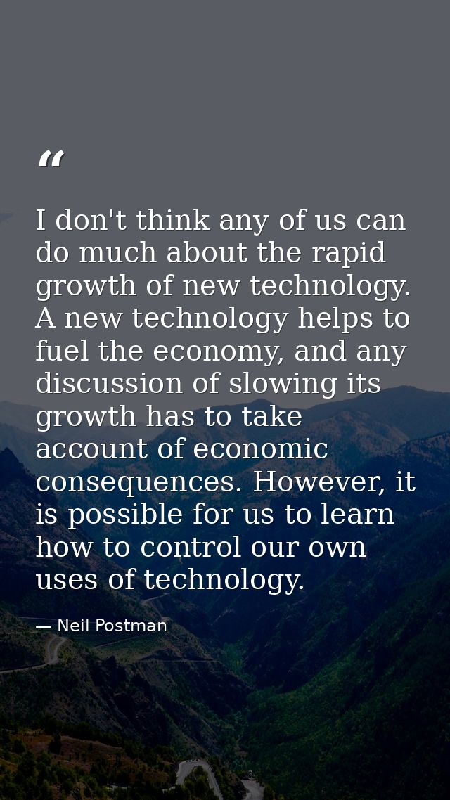 I don't think any of us can do much about the rapid growth of new technology. A new technology helps to fuel the economy — Neil Postman