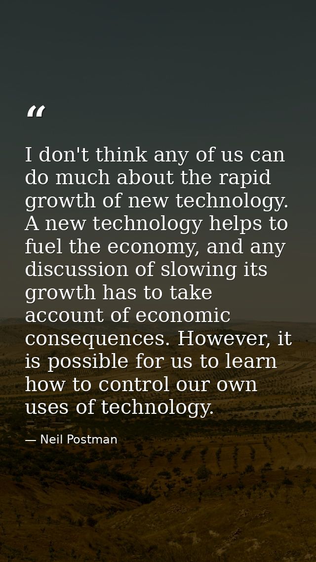 I don't think any of us can do much about the rapid growth of new technology. A new technology helps to fuel the economy — Neil Postman