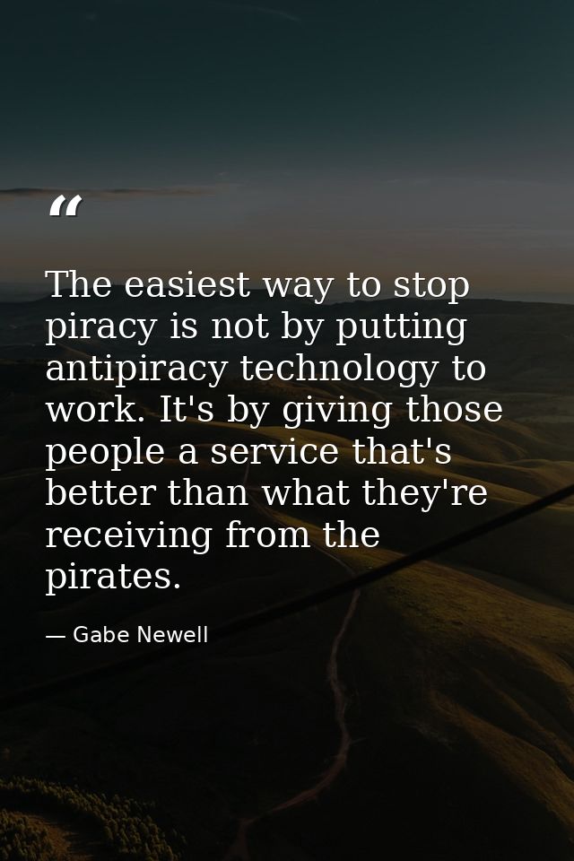 The easiest way to stop piracy is not by putting antipiracy technology to work. It's by giving those people a service th — Gabe Newell