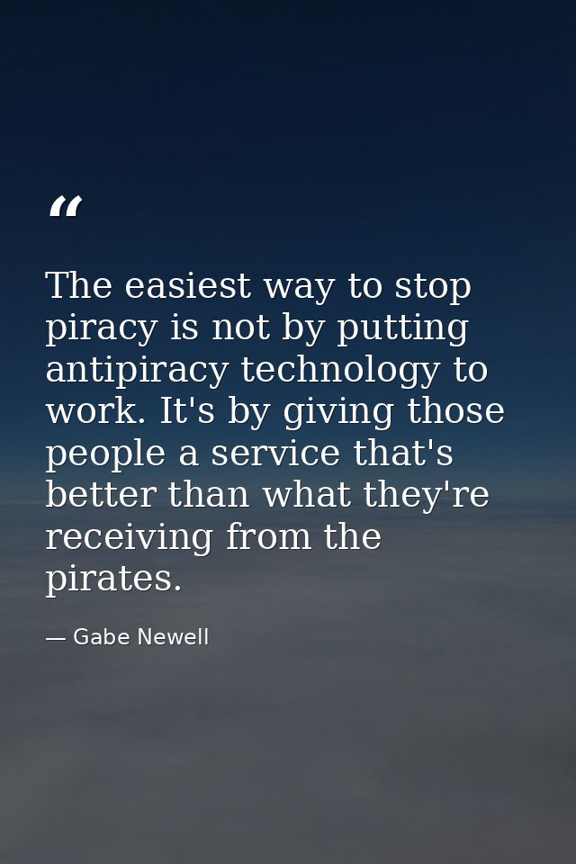 The easiest way to stop piracy is not by putting antipiracy technology to work. It's by giving those people a service th — Gabe Newell