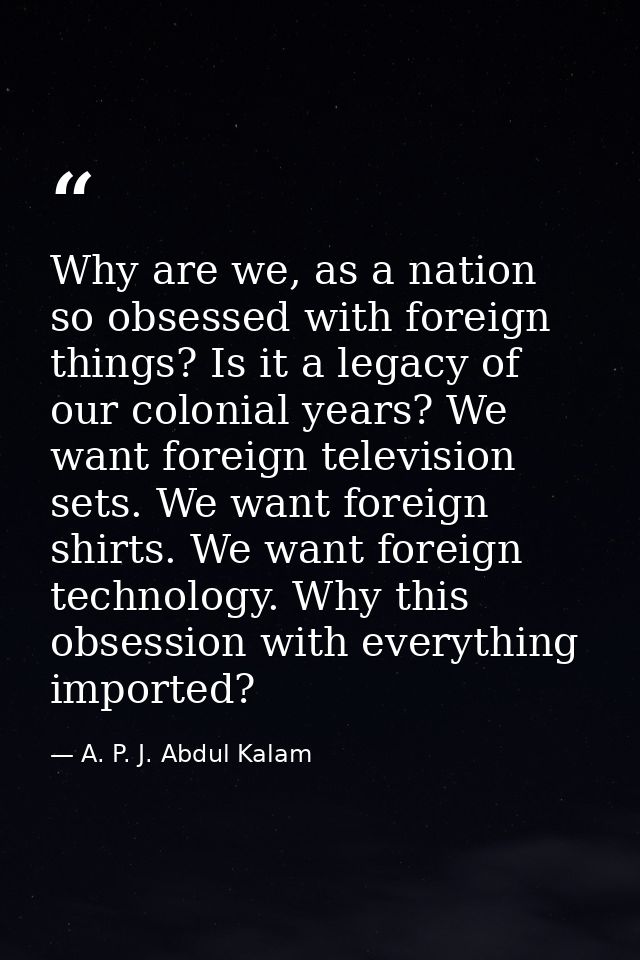 Why are we, as a nation so obsessed with foreign things? Is it a legacy of our colonial years? We want foreign televisio — A. P. J. Abdul Kalam
