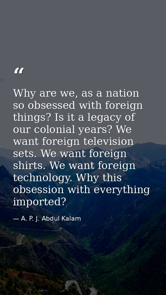 Why are we, as a nation so obsessed with foreign things? Is it a legacy of our colonial years? We want foreign televisio — A. P. J. Abdul Kalam