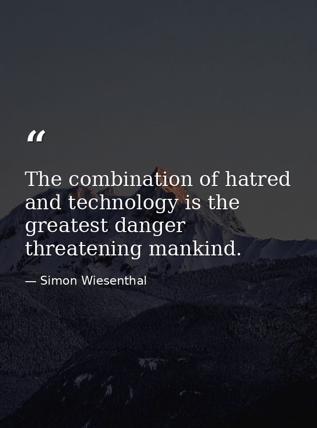 The combination of hatred and technology is the greatest danger threatening mankind. — Simon Wiesenthal