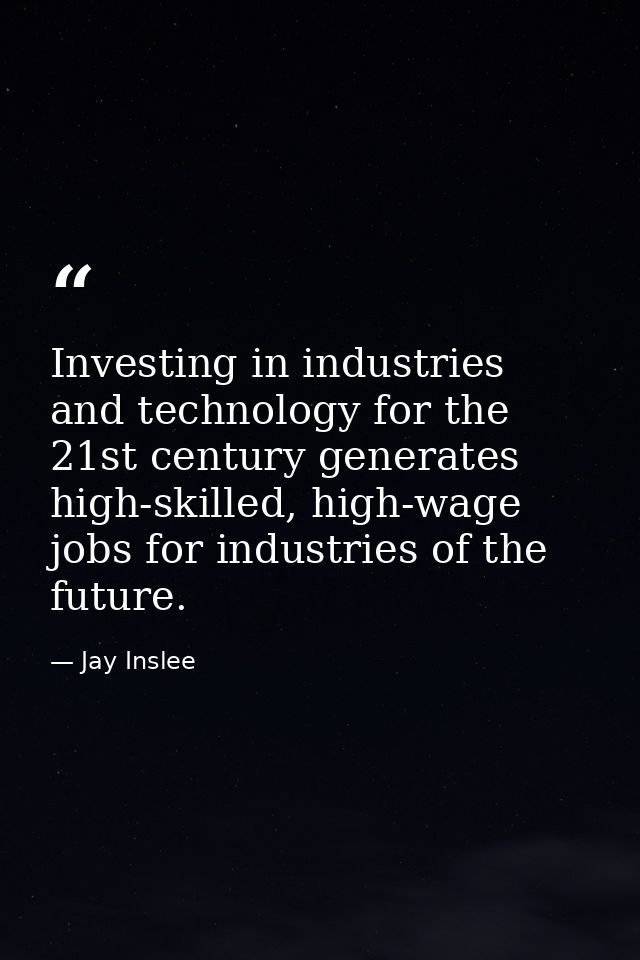 Investing in industries and technology for the 21st century generates high-skilled, high-wage jobs for industries of the — Jay Inslee