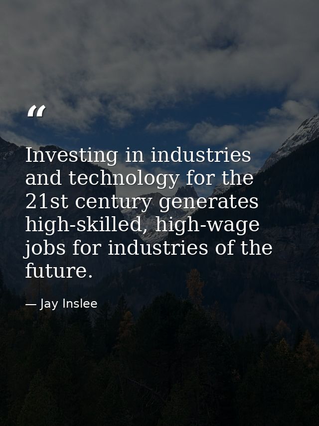 Investing in industries and technology for the 21st century generates high-skilled, high-wage jobs for industries of the — Jay Inslee