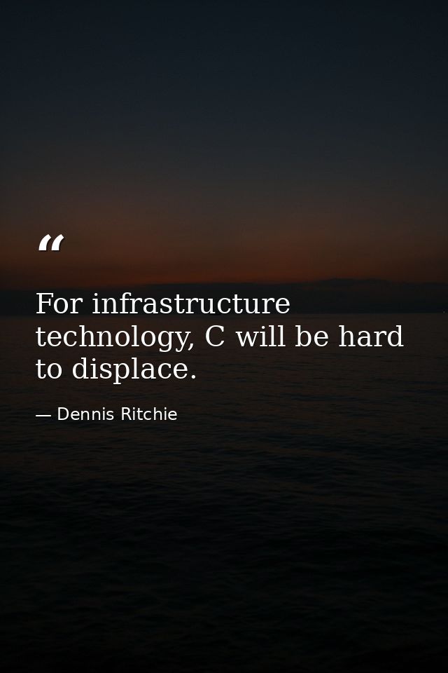 For infrastructure technology, C will be hard to displace. — Dennis Ritchie