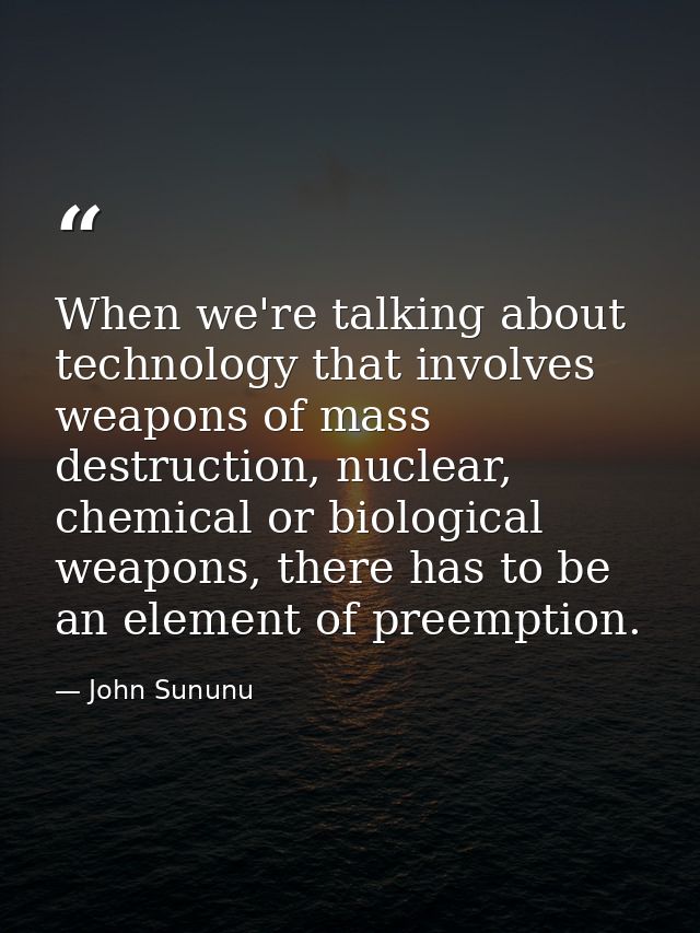 When we're talking about technology that involves weapons of mass destruction, nuclear, chemical or biological weapons,  — John Sununu
