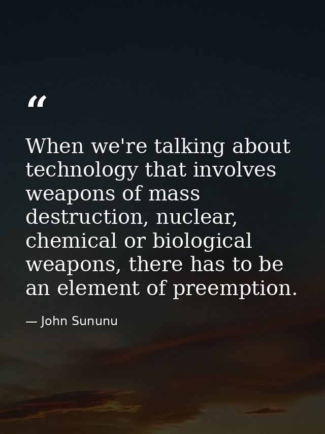 When we're talking about technology that involves weapons of mass destruction, nuclear, chemical or biological weapons,  — John Sununu