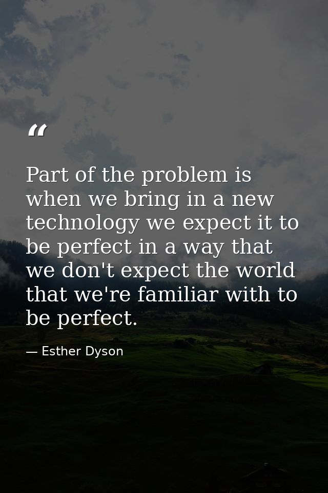 Part of the problem is when we bring in a new technology we expect it to be perfect in a way that we don't expect the wo — Esther Dyson