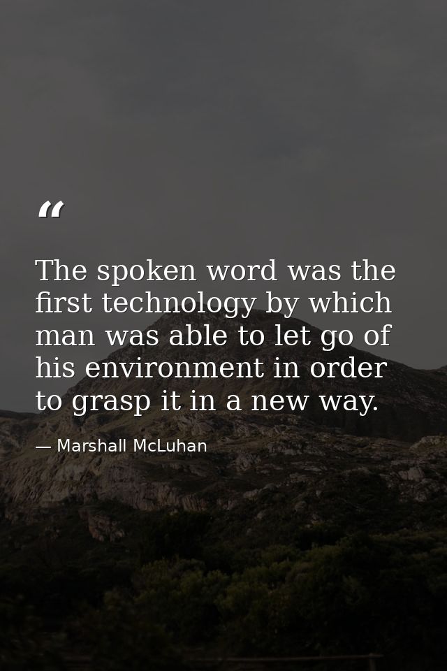 The spoken word was the first technology by which man was able to let go of his environment in order to grasp it in a ne — Marshall McLuhan