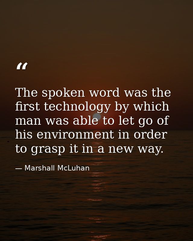 The spoken word was the first technology by which man was able to let go of his environment in order to grasp it in a ne — Marshall McLuhan