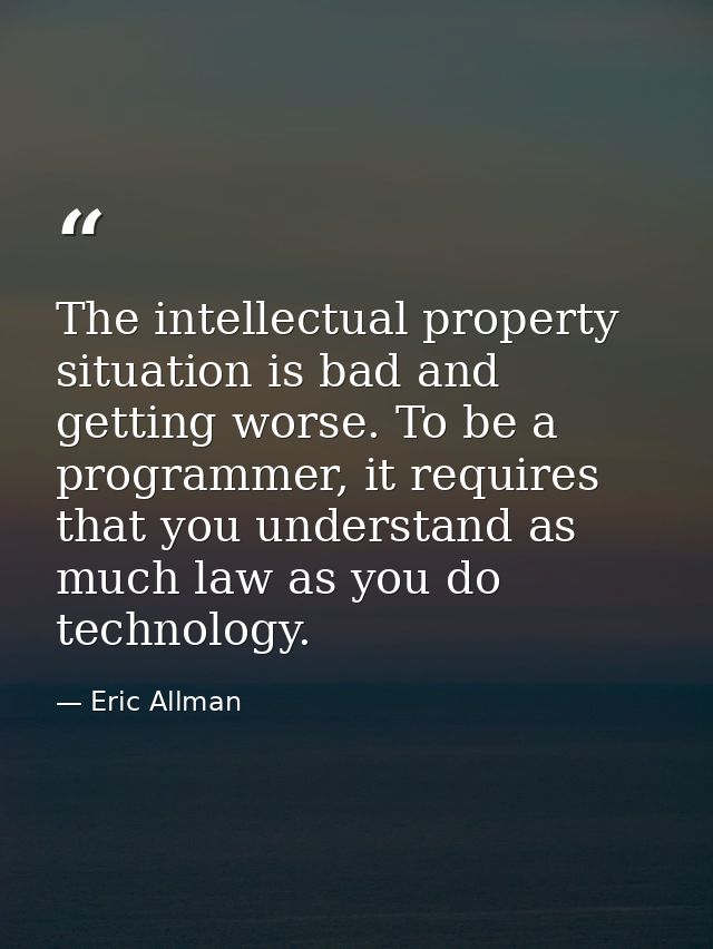 The intellectual property situation is bad and getting worse. To be a programmer, it requires that you understand as muc — Eric Allman